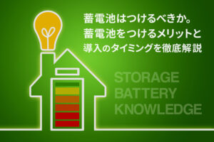 蓄電池はつけるべきか。蓄電池をつけるメリットと導入のタイミングを徹底解説