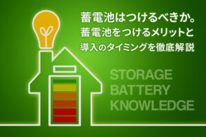 蓄電池はつけるべきか。蓄電池をつけるメリットと導入のタイミングを徹底解説