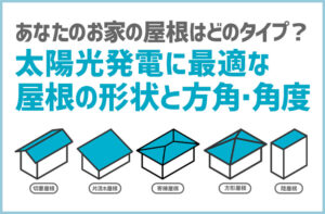 あなたのお家はどのタイプ？太陽光発電を設置するには屋根の形状と方角の確認が大切です