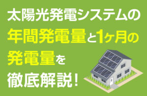 太陽光発電システムの年間発電量と1ヶ月の発電量を徹底解説！
