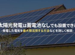 太陽光発電は蓄電池なしでも設置できる。発電した電気を最大限活用する方法などを詳しく解説