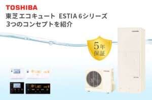 東芝エコキュートESTIA6シリーズ 3つのコンセプトをご紹介