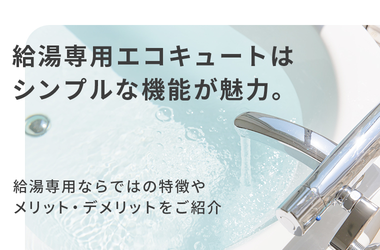 給湯専用のエコキュートはシンプルな機能が魅力。特徴やメリット・デメリットをご紹介