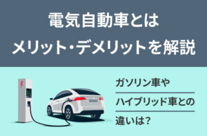 電気自動車とは。ガソリン車との違いやメリット・デメリットを解説