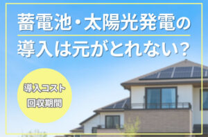 蓄電池・太陽光発電の導入は元がとれない？導入コストと回収期間を解説