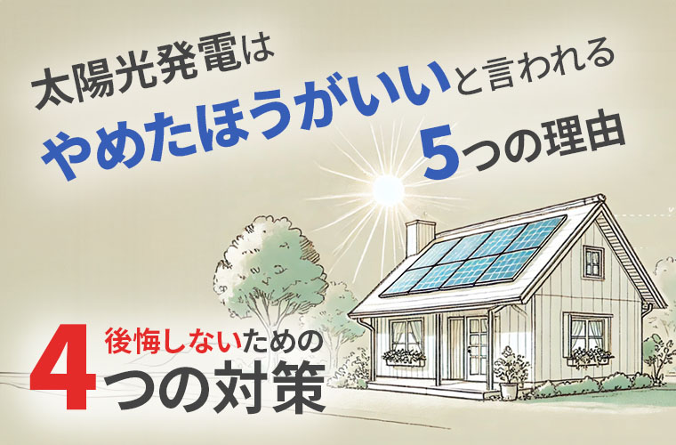 太陽光発電はやめたほうがいいと言われる5つの理由と後悔しないための4つの対策