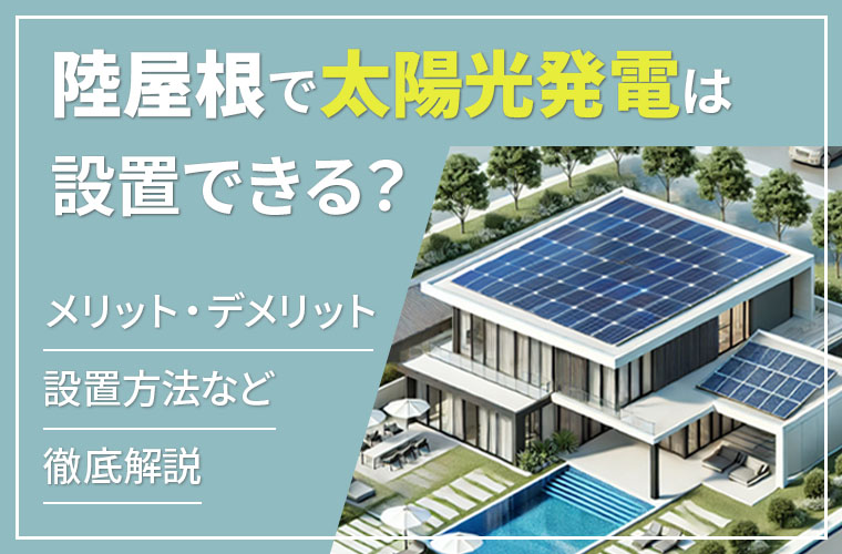 陸屋根で太陽光発電は設置できる？設置方法やメリット・デメリットを解説