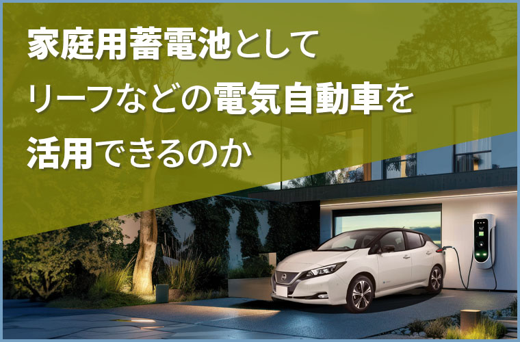 蓄電池として日産リーフなどの電気自動車を活用できる？違いやメリット・デメリットを徹底解説