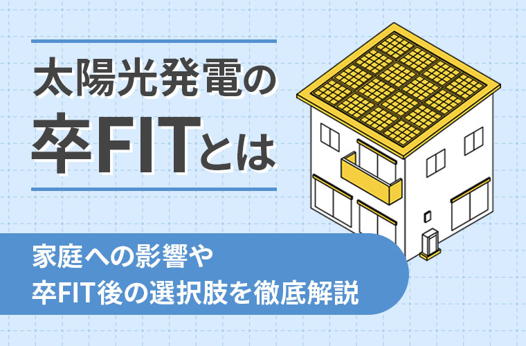 太陽光発電の卒FITとは？家庭への影響や卒FIT後の選択肢を徹底解説