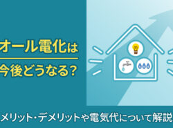 オール電化は今後どうなる？メリット・デメリットや電気代について解説