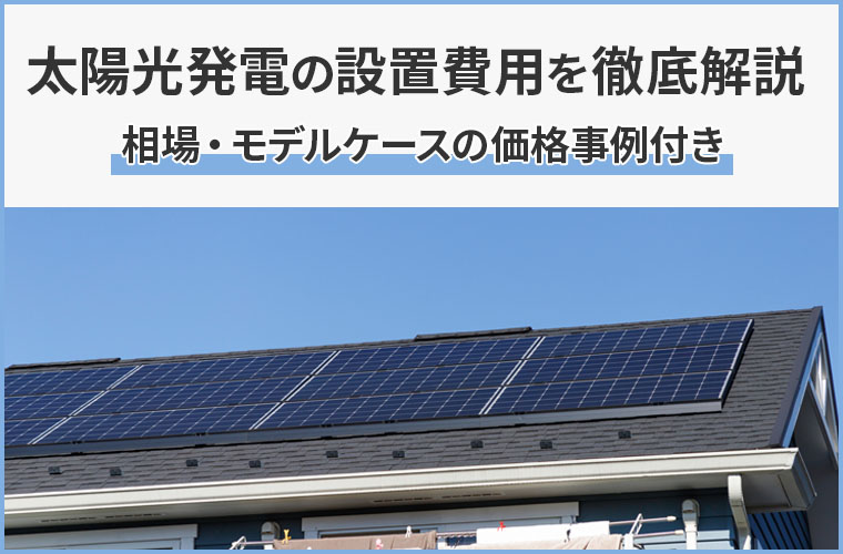 太陽光発電の設置費用を徹底解説！相場・モデルケースの価格事例付き